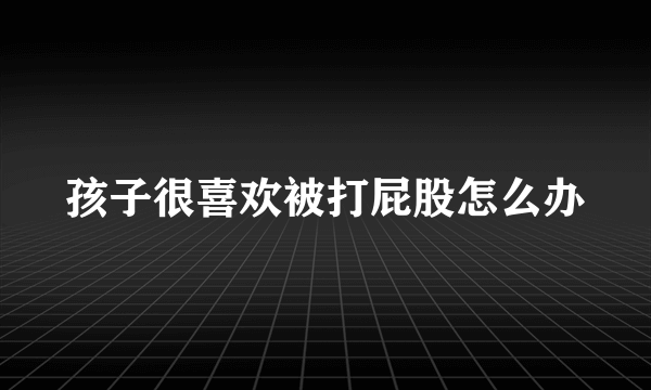 孩子很喜欢被打屁股怎么办