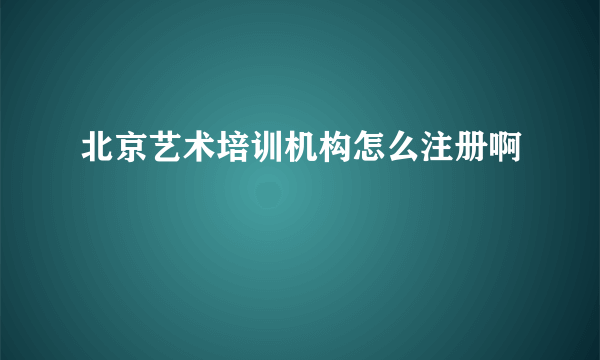 北京艺术培训机构怎么注册啊