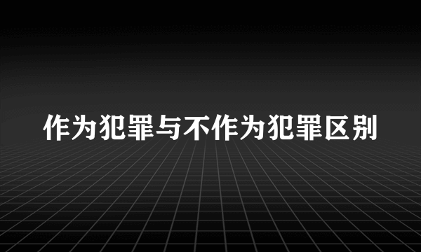 作为犯罪与不作为犯罪区别