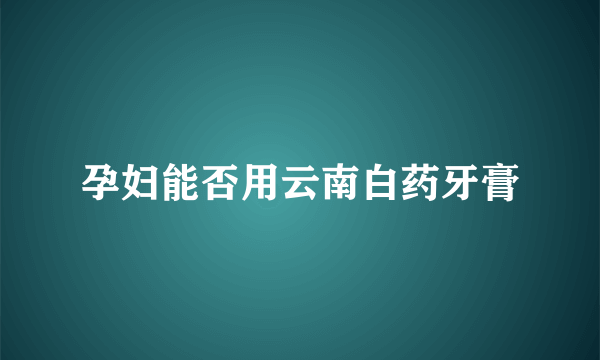 孕妇能否用云南白药牙膏