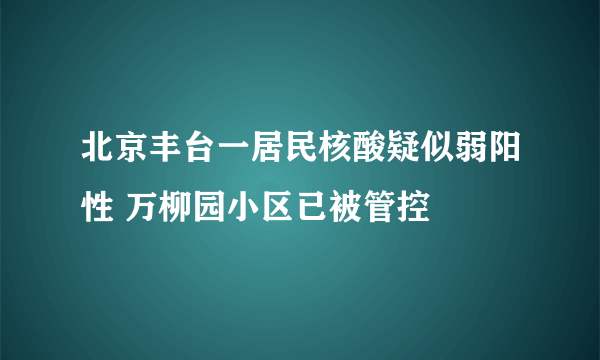 北京丰台一居民核酸疑似弱阳性 万柳园小区已被管控