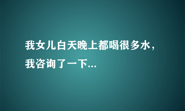 我女儿白天晚上都喝很多水，我咨询了一下...