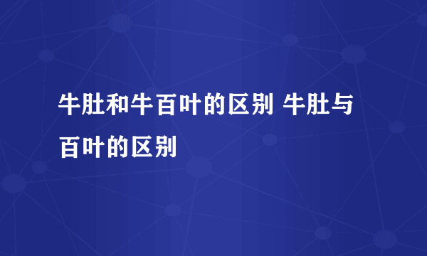 牛肚和牛百叶的区别 牛肚与百叶的区别