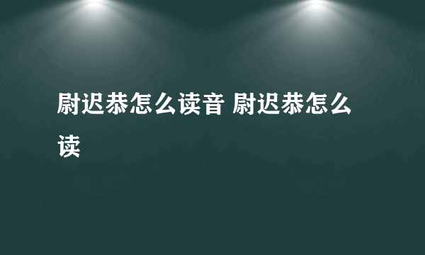 尉迟恭怎么读音 尉迟恭怎么读