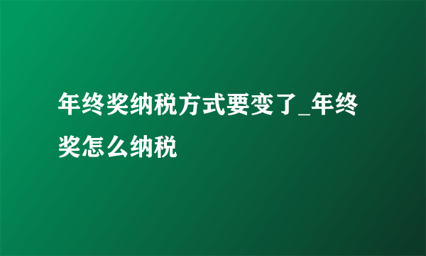 年终奖纳税方式要变了_年终奖怎么纳税