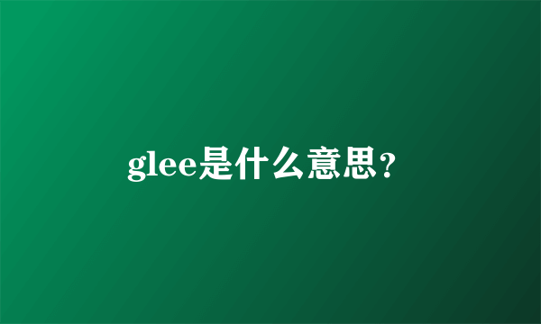 glee是什么意思？