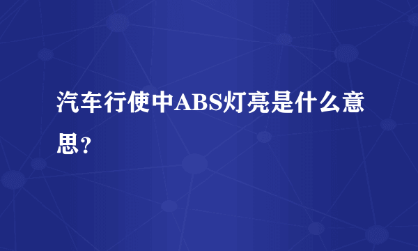 汽车行使中ABS灯亮是什么意思？