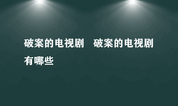 破案的电视剧   破案的电视剧有哪些