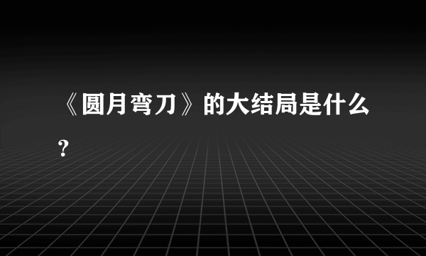 《圆月弯刀》的大结局是什么？