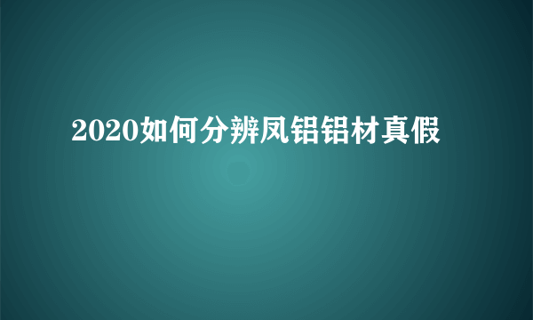 2020如何分辨凤铝铝材真假