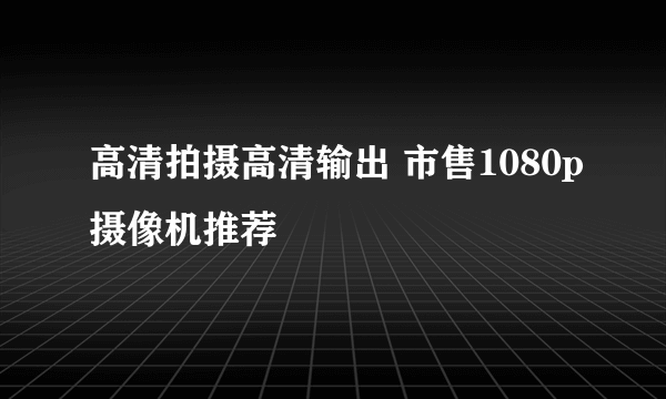 高清拍摄高清输出 市售1080p摄像机推荐