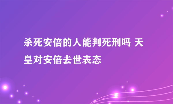 杀死安倍的人能判死刑吗 天皇对安倍去世表态