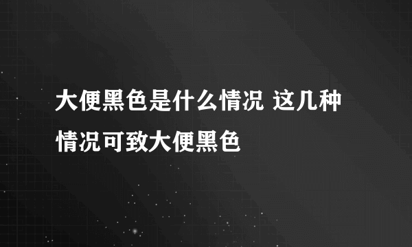 大便黑色是什么情况 这几种情况可致大便黑色