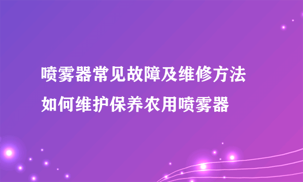 喷雾器常见故障及维修方法 如何维护保养农用喷雾器