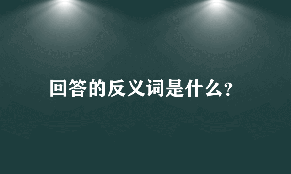 回答的反义词是什么？