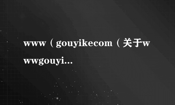 www（gouyikecom（关于wwwgouyikecom的简介））