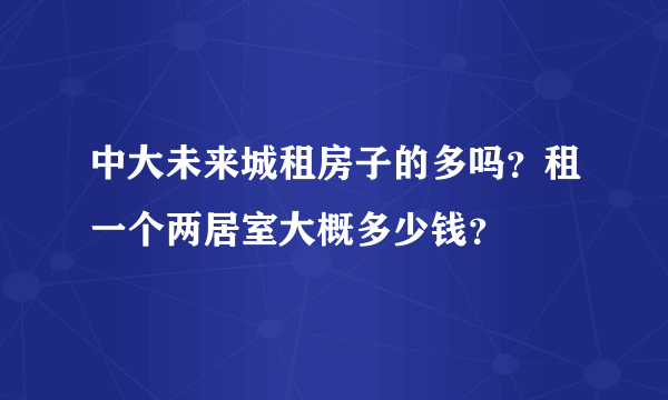 中大未来城租房子的多吗？租一个两居室大概多少钱？