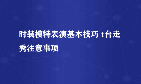 时装模特表演基本技巧 t台走秀注意事项