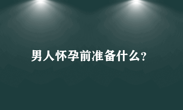 男人怀孕前准备什么？