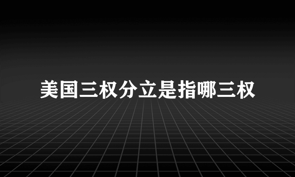 美国三权分立是指哪三权