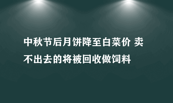 中秋节后月饼降至白菜价 卖不出去的将被回收做饲料