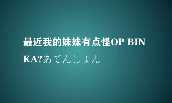 最近我的妹妹有点怪OP BINKA?あてんしょん