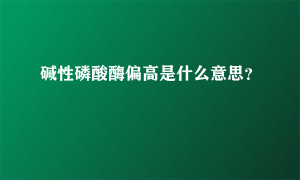 碱性磷酸酶偏高是什么意思？