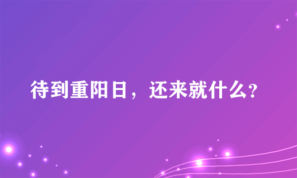 待到重阳日，还来就什么？