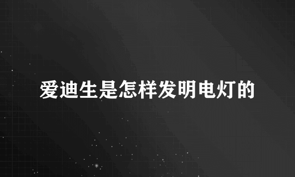 爱迪生是怎样发明电灯的