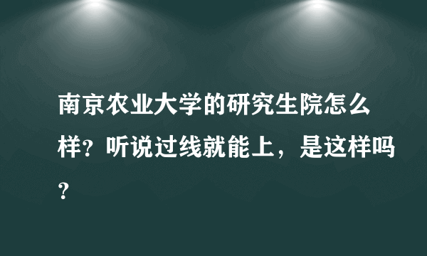 南京农业大学的研究生院怎么样？听说过线就能上，是这样吗？