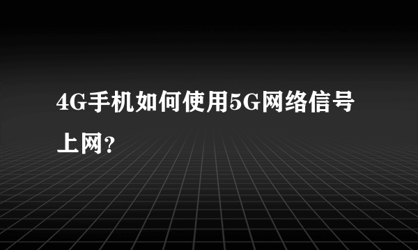 4G手机如何使用5G网络信号上网？