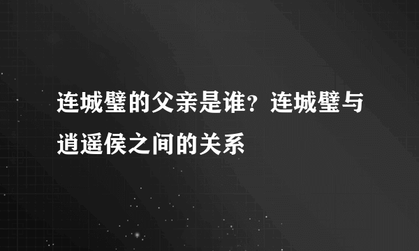 连城璧的父亲是谁？连城璧与逍遥侯之间的关系