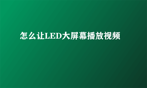 怎么让LED大屏幕播放视频