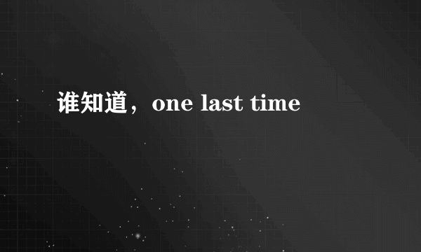 谁知道，one last time