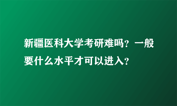 新疆医科大学考研难吗？一般要什么水平才可以进入？