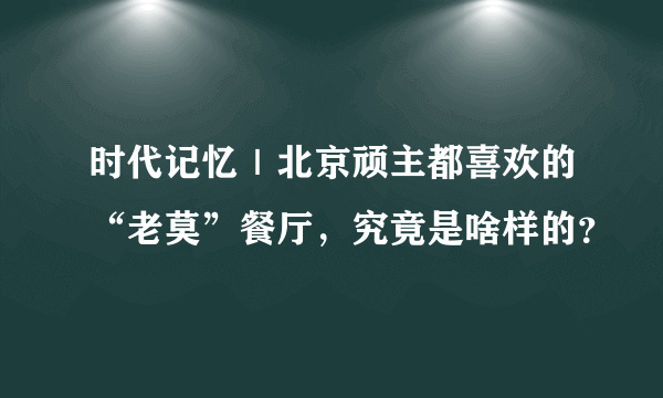 时代记忆｜北京顽主都喜欢的“老莫”餐厅，究竟是啥样的？