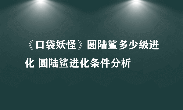 《口袋妖怪》圆陆鲨多少级进化 圆陆鲨进化条件分析