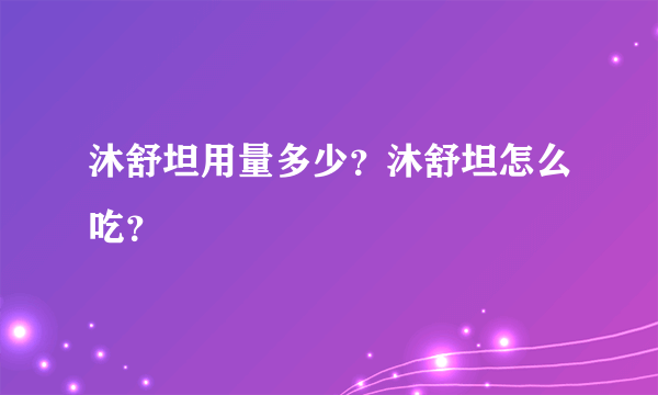 沐舒坦用量多少？沐舒坦怎么吃？