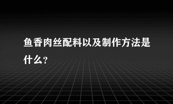 鱼香肉丝配料以及制作方法是什么？