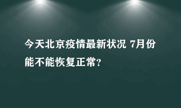 今天北京疫情最新状况 7月份能不能恢复正常？