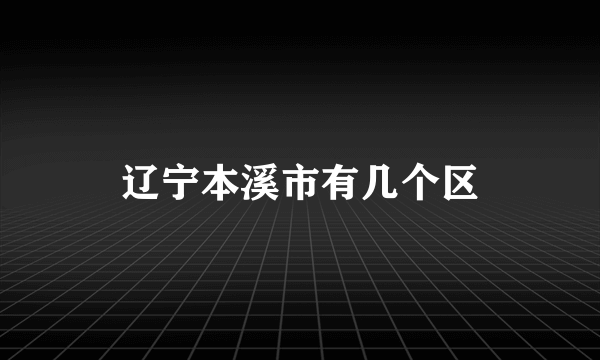 辽宁本溪市有几个区