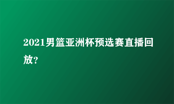 2021男篮亚洲杯预选赛直播回放？