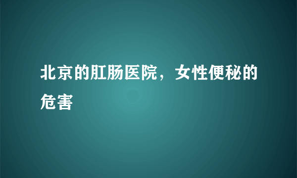 北京的肛肠医院，女性便秘的危害