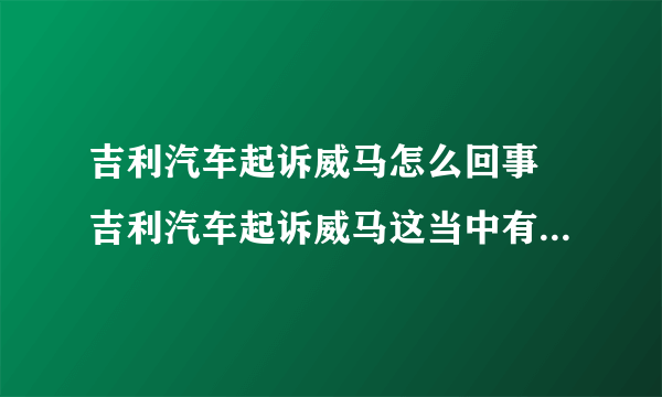 吉利汽车起诉威马怎么回事 吉利汽车起诉威马这当中有什么利益关系 