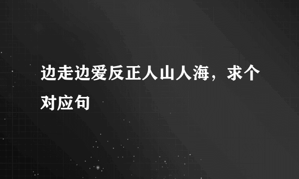 边走边爱反正人山人海，求个对应句