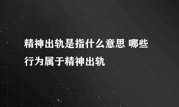 精神出轨是指什么意思 哪些行为属于精神出轨