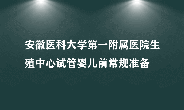 安徽医科大学第一附属医院生殖中心试管婴儿前常规准备