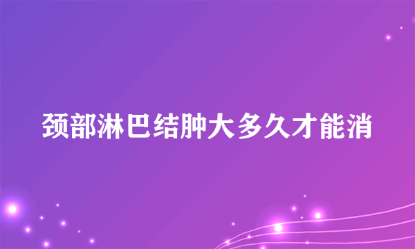 颈部淋巴结肿大多久才能消