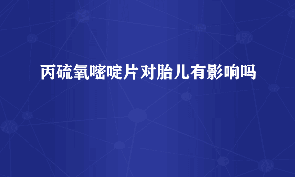 丙硫氧嘧啶片对胎儿有影响吗