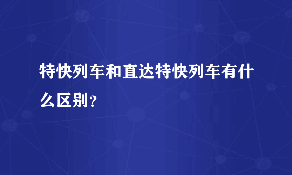 特快列车和直达特快列车有什么区别？